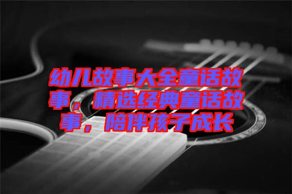 幼兒故事大全童話故事，精選經典童話故事，陪伴孩子成長