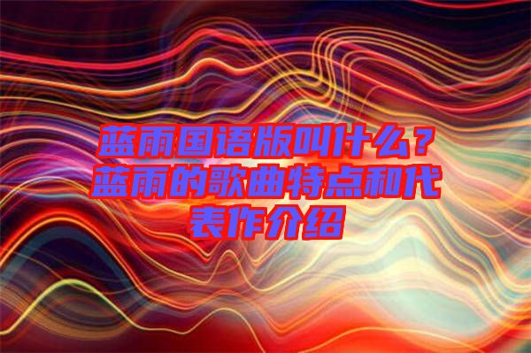 藍(lán)雨國語版叫什么？藍(lán)雨的歌曲特點和代表作介紹