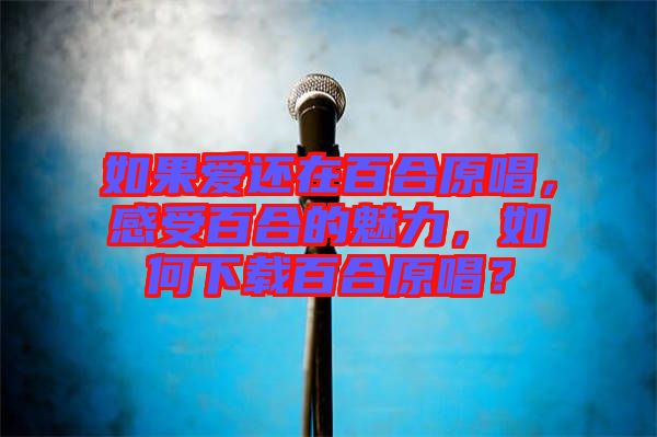 如果愛(ài)還在百合原唱，感受百合的魅力，如何下載百合原唱？