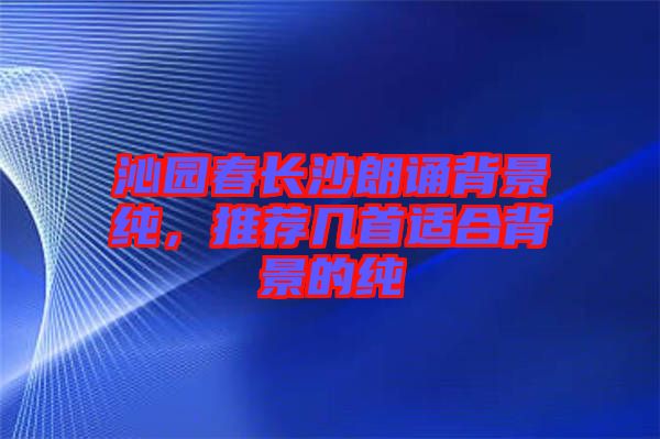 沁園春長沙朗誦背景純，推薦幾首適合背景的純