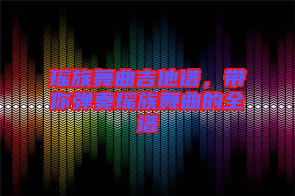 瑤族舞曲吉他譜，帶你彈奏瑤族舞曲的全譜
