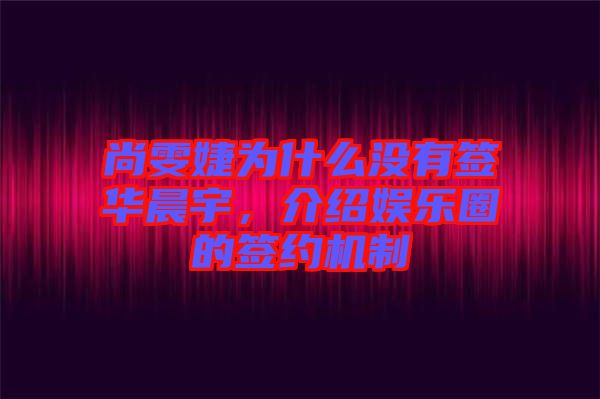 尚雯婕為什么沒有簽華晨宇，介紹娛樂(lè)圈的簽約機(jī)制