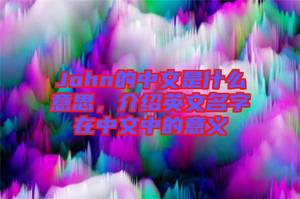 John的中文是什么意思，介紹英文名字在中文中的意義