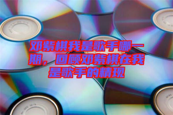 鄧紫棋我是歌手哪一期，回顧?quán)囎掀逶谖沂歉枋值木F(xiàn)