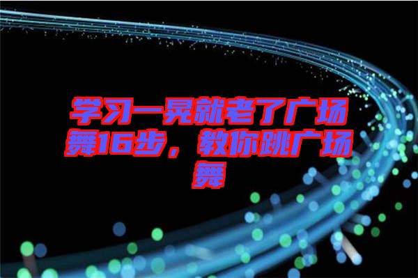 學(xué)習(xí)一晃就老了廣場舞16步，教你跳廣場舞