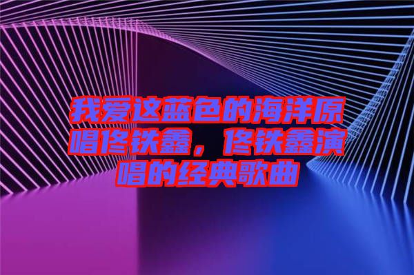我愛這藍色的海洋原唱佟鐵鑫，佟鐵鑫演唱的經(jīng)典歌曲