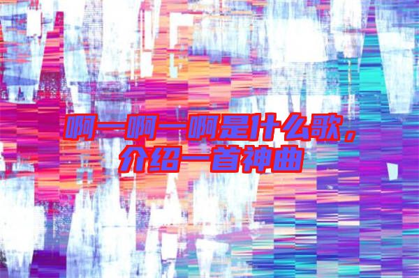 啊一啊一啊是什么歌，介紹一首神曲
