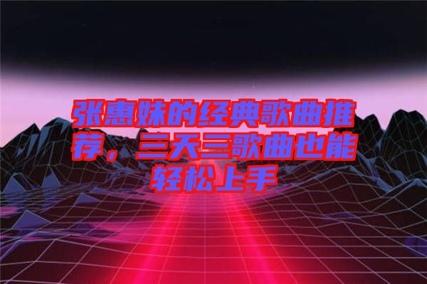 張惠妹的經(jīng)典歌曲推薦，三天三歌曲也能輕松上手