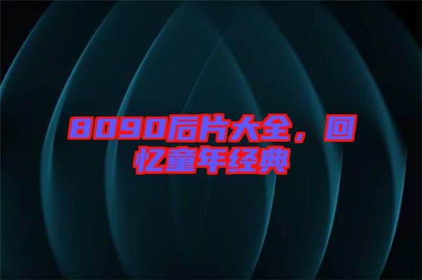 8090后片大全，回憶童年經(jīng)典