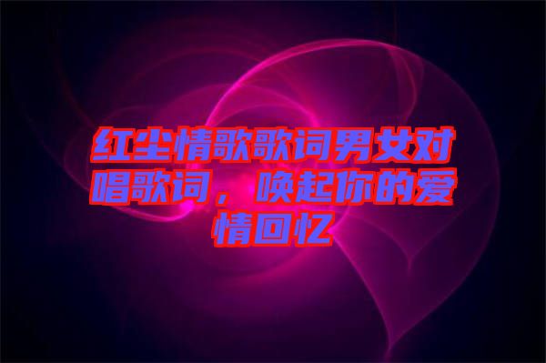 紅塵情歌歌詞男女對(duì)唱歌詞，喚起你的愛情回憶
