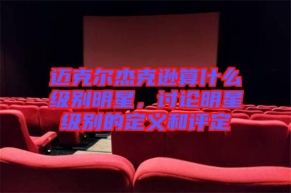 邁克爾杰克遜算什么級別明星，討論明星級別的定義和評定
