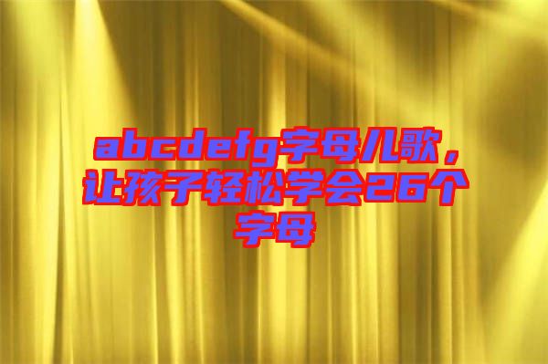 abcdefg字母兒歌，讓孩子輕松學(xué)會(huì)26個(gè)字母