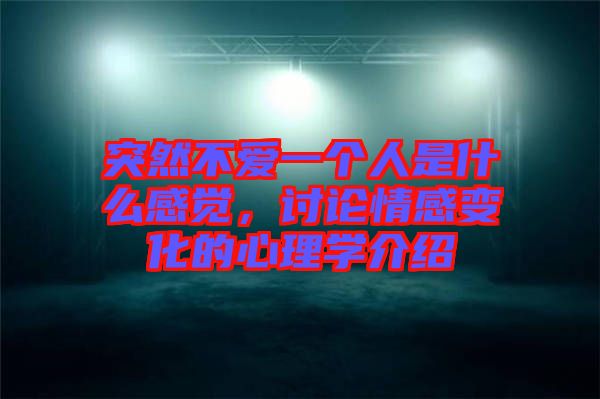 突然不愛一個人是什么感覺，討論情感變化的心理學(xué)介紹