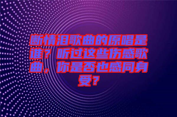 斷情淚歌曲的原唱是誰？聽過這些傷感歌曲，你是否也感同身受？