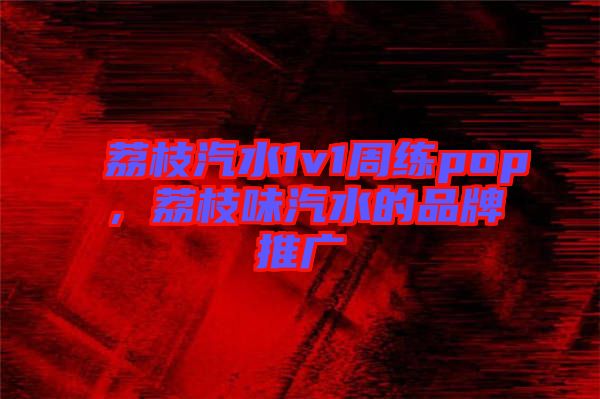 荔枝汽水1v1周練pop，荔枝味汽水的品牌推廣