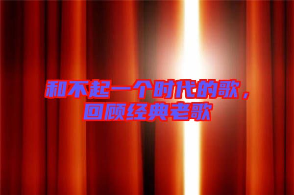 和不起一個(gè)時(shí)代的歌，回顧經(jīng)典老歌