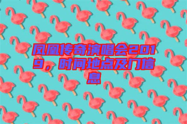 鳳凰傳奇演唱會(huì)2019，時(shí)間地點(diǎn)及門信息