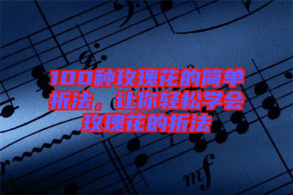 100種玫瑰花的簡單折法，讓你輕松學(xué)會玫瑰花的折法