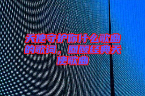 天使守護你什么歌曲的歌詞，回顧經(jīng)典天使歌曲