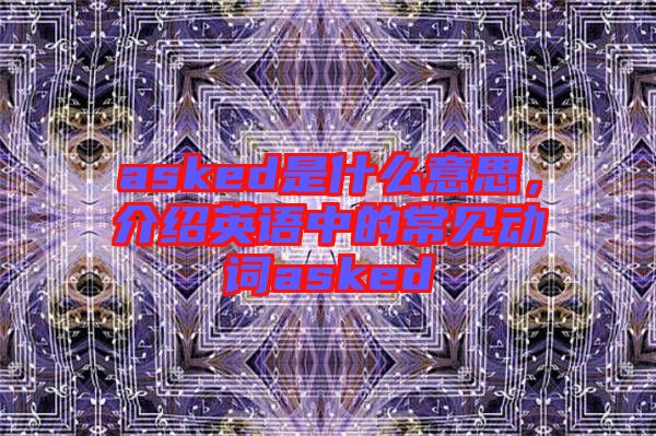 asked是什么意思，介紹英語(yǔ)中的常見(jiàn)動(dòng)詞asked
