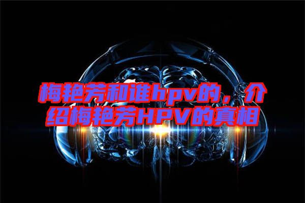 梅艷芳和誰(shuí)hpv的，介紹梅艷芳HPV的真相