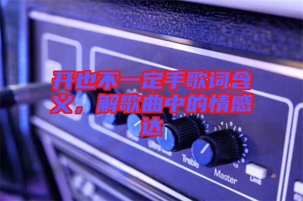 開(kāi)也不一定手歌詞含義，解歌曲中的情感達(dá)