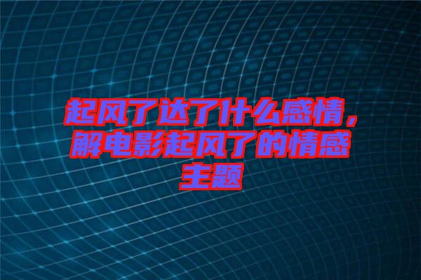 起風了達了什么感情，解電影起風了的情感主題