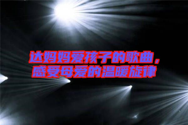 達(dá)媽媽愛孩子的歌曲，感受母愛的溫暖旋律