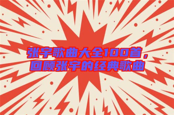 張宇歌曲大全100首，回顧張宇的經(jīng)典歌曲