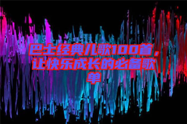巴士經(jīng)典兒歌100首，讓快樂成長(zhǎng)的必備歌單