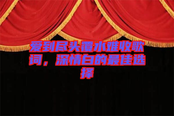 愛到盡頭覆水難收歌詞，深情白的最佳選擇