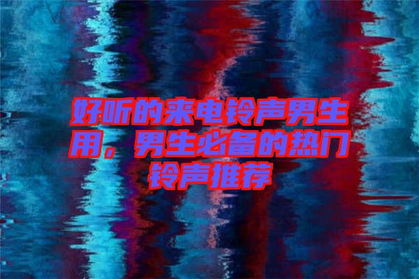 好聽的來(lái)電鈴聲男生用，男生必備的熱門鈴聲推薦