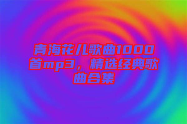 青?；▋焊枨?000首mp3，精選經(jīng)典歌曲合集