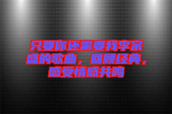 只要你還需要我李宗盛的歌曲，回顧經(jīng)典，感受情感共鳴