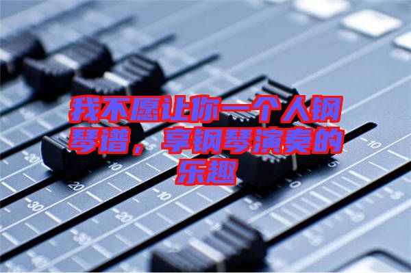 我不愿讓你一個(gè)人鋼琴譜，享鋼琴演奏的樂(lè)趣