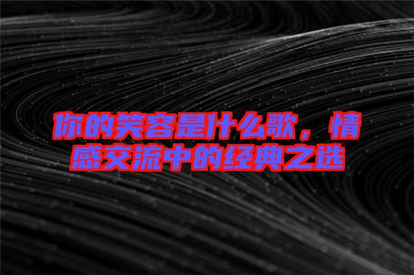 你的笑容是什么歌，情感交流中的經(jīng)典之選