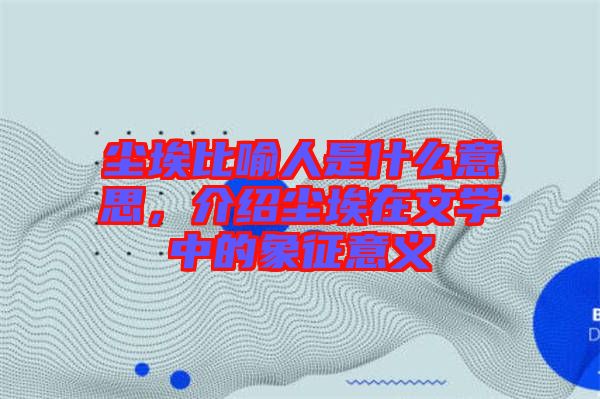 塵埃比喻人是什么意思，介紹塵埃在文學(xué)中的象征意義
