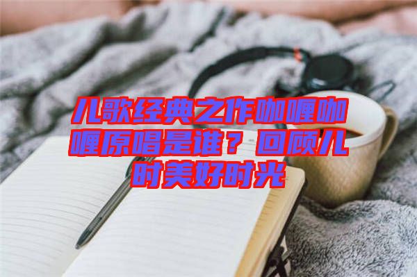 兒歌經(jīng)典之作咖喱咖喱原唱是誰？回顧兒時(shí)美好時(shí)光