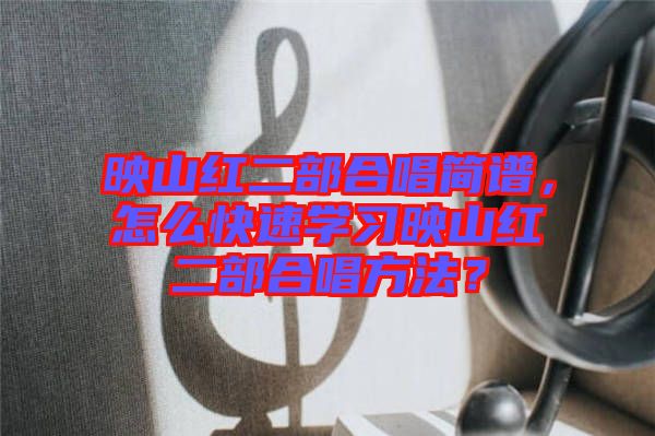映山紅二部合唱簡譜，怎么快速學(xué)習(xí)映山紅二部合唱方法？