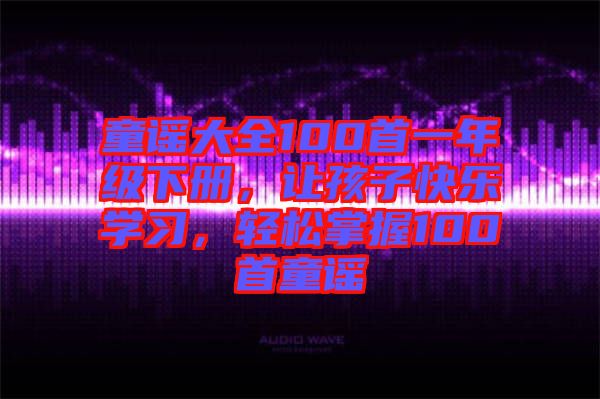 童謠大全100首一年級(jí)下冊(cè)，讓孩子快樂(lè)學(xué)習(xí)，輕松掌握100首童謠