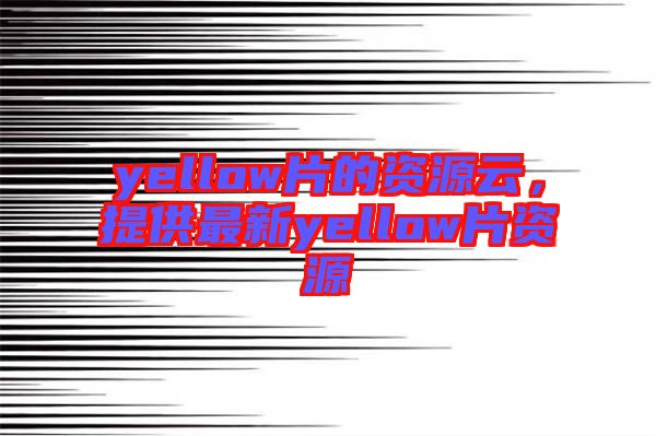 yellow片的資源云，提供最新yellow片資源