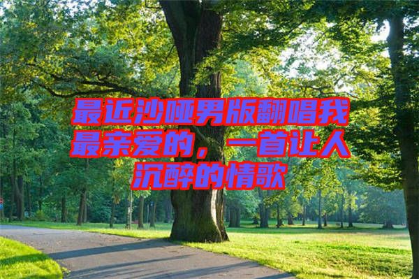 最近沙啞男版翻唱我最親愛的，一首讓人沉醉的情歌