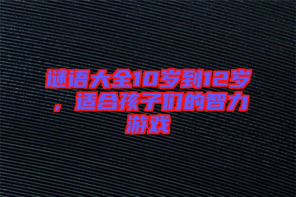 謎語大全10歲到12歲，適合孩子們的智力游戲
