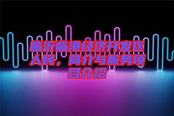 臨沂臨港經(jīng)濟(jì)開發(fā)區(qū)人民，簡介與服務(wù)項(xiàng)目介紹
