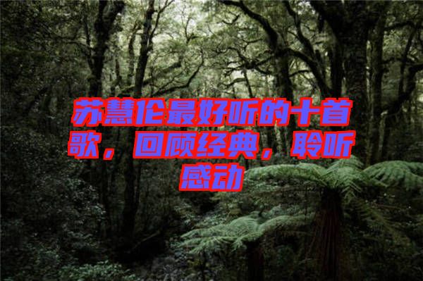 蘇慧倫最好聽(tīng)的十首歌，回顧經(jīng)典，聆聽(tīng)感動(dòng)