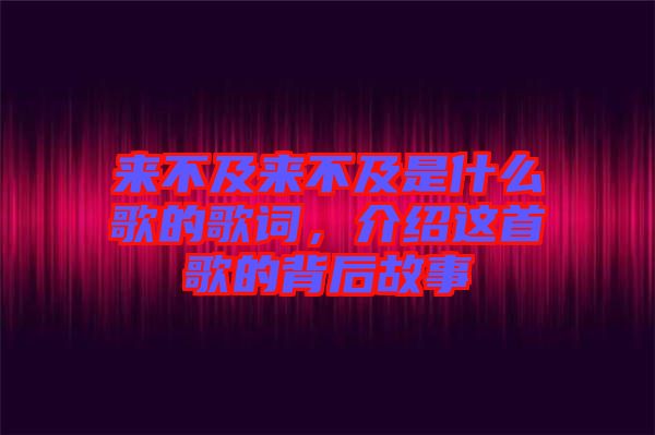 來(lái)不及來(lái)不及是什么歌的歌詞，介紹這首歌的背后故事