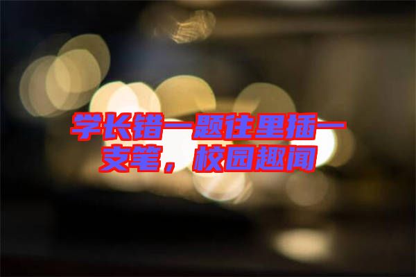 學長錯一題往里插一支筆，校園趣聞