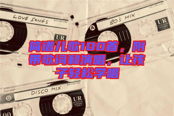 簡譜兒歌100首，附帶歌詞和演唱，讓孩子輕松學(xué)唱