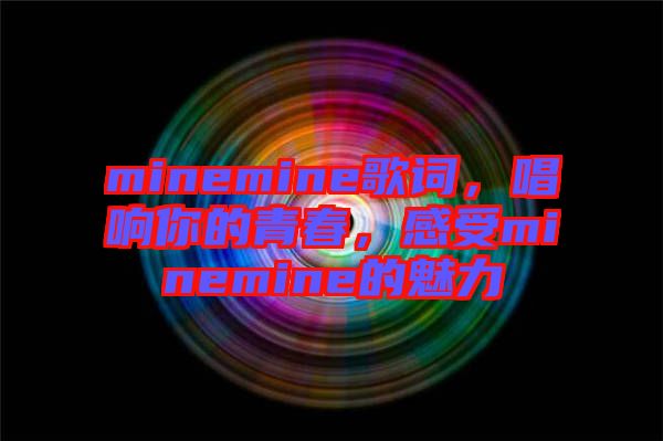 minemine歌詞，唱響你的青春，感受minemine的魅力