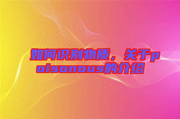 如何識(shí)別物質(zhì)，關(guān)于poisonous的介紹